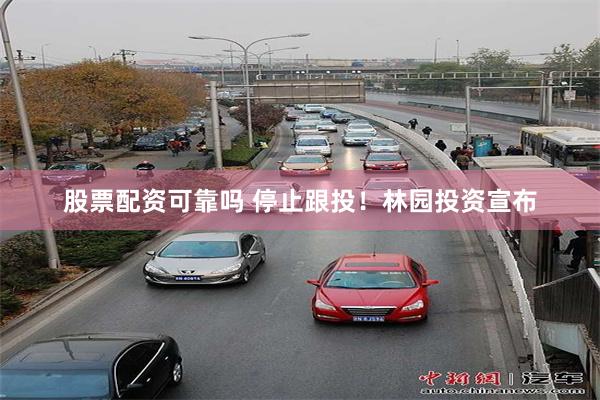 股票配资可靠吗 停止跟投！林园投资宣布