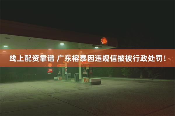 线上配资靠谱 广东榕泰因违规信披被行政处罚！