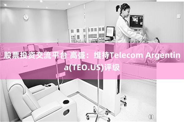 股票投资交流平台 高盛：维持Telecom Argentina(TEO.US)评级