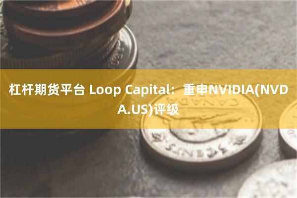 杠杆期货平台 Loop Capital：重申NVIDIA(NVDA.US)评级