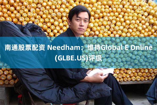 南通股票配资 Needham：维持Global E Online(GLBE.US)评级