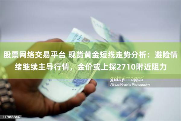 股票网络交易平台 现货黄金短线走势分析：避险情绪继续主导行情，金价或上探2710附近阻力