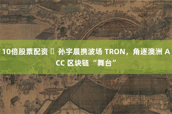 10倍股票配资 ​孙宇晨携波场 TRON，角逐澳洲 ACC 区块链 “舞台”