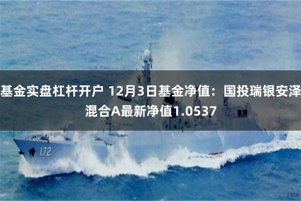 基金实盘杠杆开户 12月3日基金净值：国投瑞银安泽混合A最新净值1.0537