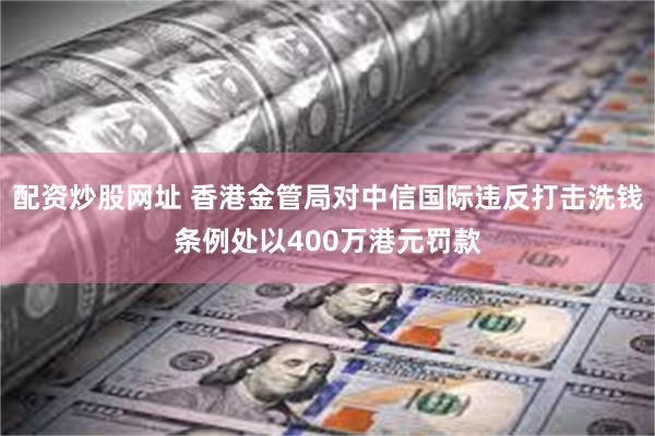 配资炒股网址 香港金管局对中信国际违反打击洗钱条例处以400万港元罚款