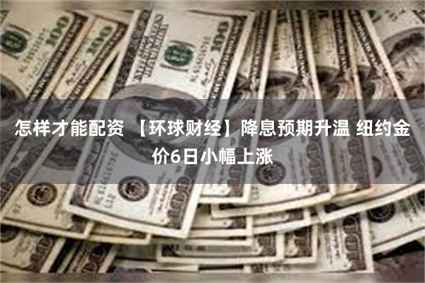 怎样才能配资 【环球财经】降息预期升温 纽约金价6日小幅上涨