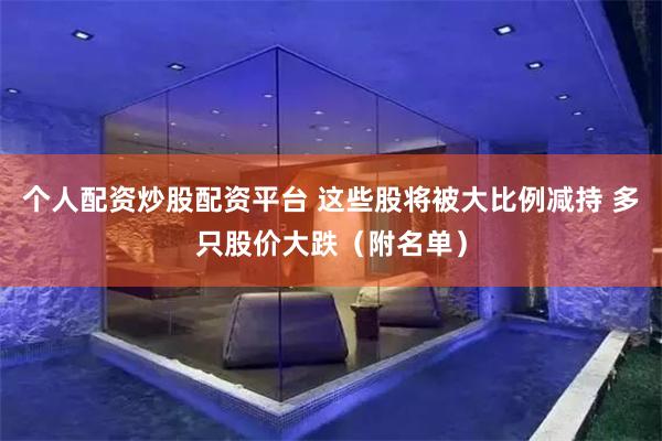 个人配资炒股配资平台 这些股将被大比例减持 多只股价大跌（附名单）