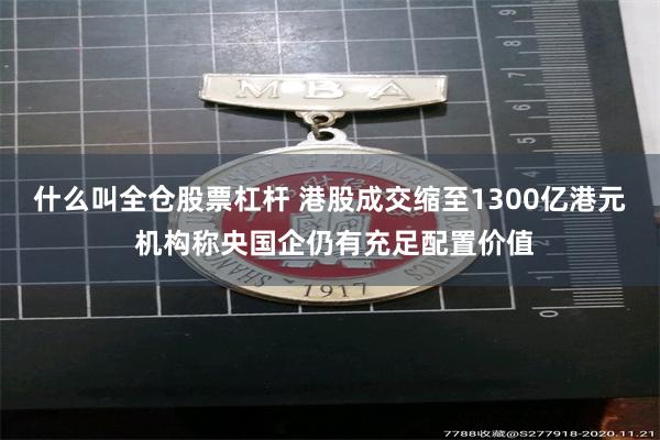 什么叫全仓股票杠杆 港股成交缩至1300亿港元 机构称央国企仍有充足配置价值