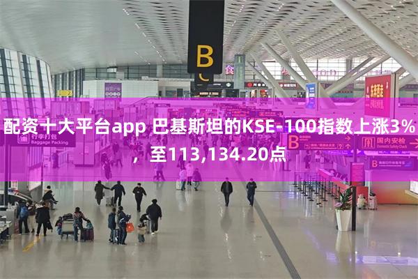 配资十大平台app 巴基斯坦的KSE-100指数上涨3%，至113,134.20点