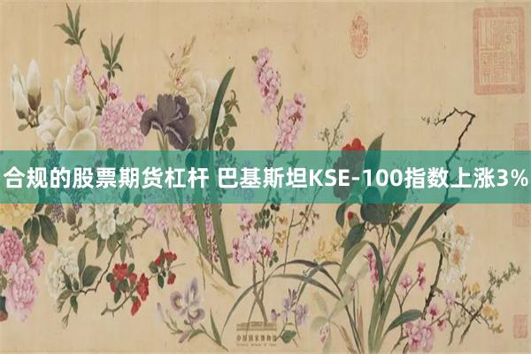 合规的股票期货杠杆 巴基斯坦KSE-100指数上涨3%