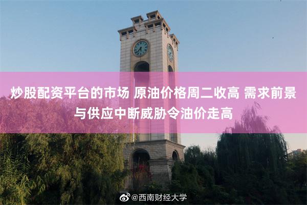 炒股配资平台的市场 原油价格周二收高 需求前景与供应中断威胁令油价走高