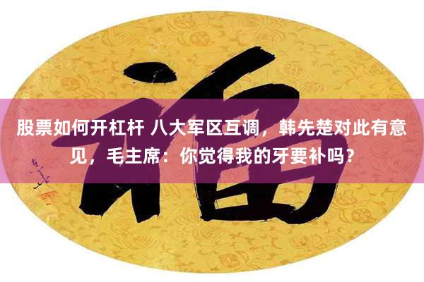 股票如何开杠杆 八大军区互调，韩先楚对此有意见，毛主席：你觉得我的牙要补吗？