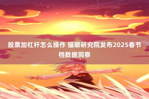 股票加杠杆怎么操作 猫眼研究院发布2025春节档数据洞察