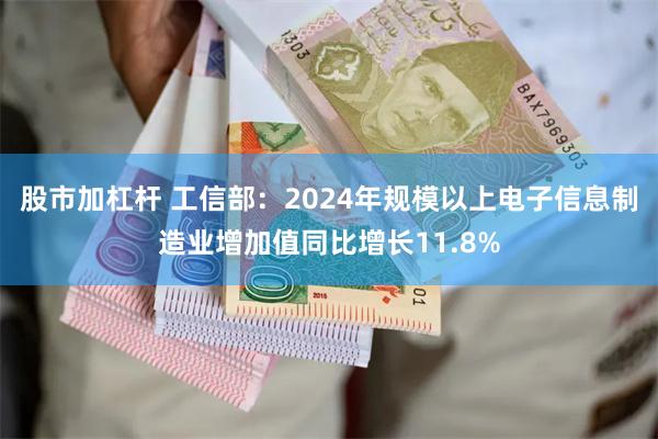 股市加杠杆 工信部：2024年规模以上电子信息制造业增加值同比增长11.8%