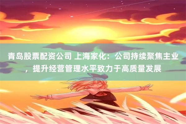 青岛股票配资公司 上海家化：公司持续聚焦主业，提升经营管理水平致力于高质量发展