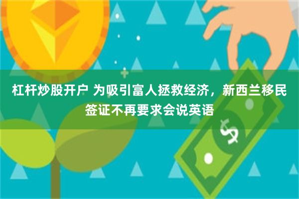 杠杆炒股开户 为吸引富人拯救经济，新西兰移民签证不再要求会说英语