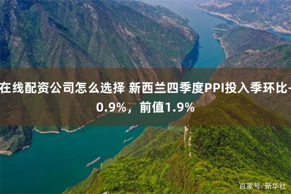 在线配资公司怎么选择 新西兰四季度PPI投入季环比-0.9%，前值1.9%