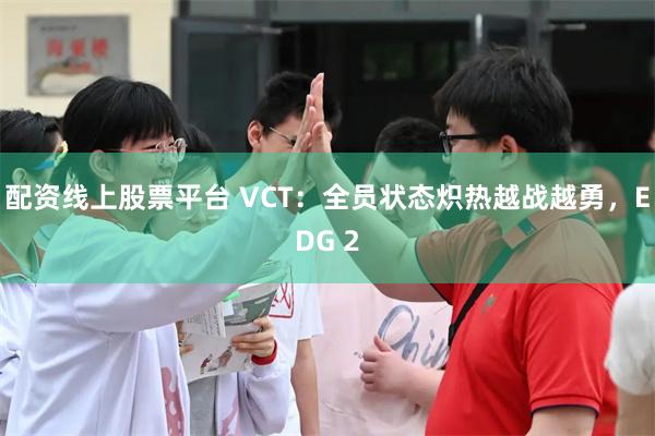 配资线上股票平台 VCT：全员状态炽热越战越勇，EDG 2