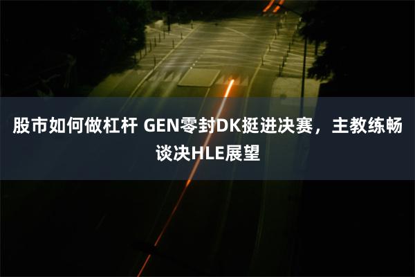 股市如何做杠杆 GEN零封DK挺进决赛，主教练畅谈决HLE展望