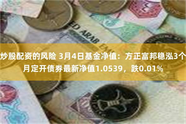 炒股配资的风险 3月4日基金净值：方正富邦稳泓3个月定开债券最新净值1.0539，跌0.01%