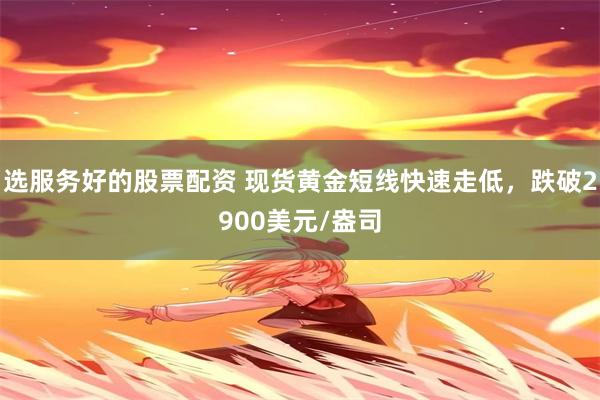 选服务好的股票配资 现货黄金短线快速走低，跌破2900美元/盎司