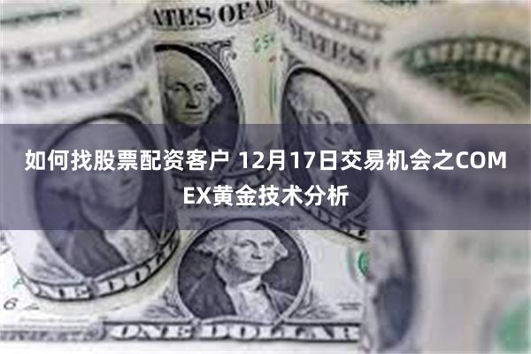 如何找股票配资客户 12月17日交易机会之COMEX黄金技术分析