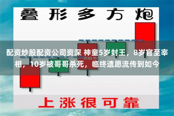 配资炒股配资公司资深 神童5岁封王，8岁官至宰相，10岁被哥哥杀死，临终遗愿流传到如今