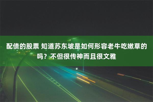 配债的股票 知道苏东坡是如何形容老牛吃嫩草的吗？不但很传神而且很文雅