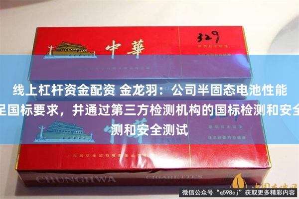 线上杠杆资金配资 金龙羽：公司半固态电池性能已满足国标要求，并通过第三方检测机构的国标检测和安全测试