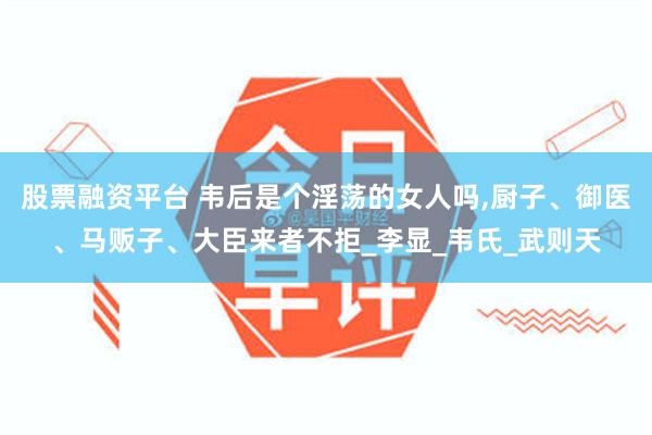 股票融资平台 韦后是个淫荡的女人吗,厨子、御医、马贩子、大臣来者不拒_李显_韦氏_武则天