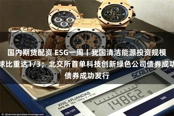 国内期货配资 ESG一周丨我国清洁能源投资规模占全球比重达1/3；北交所首单科技创新绿色公司债券成功发行
