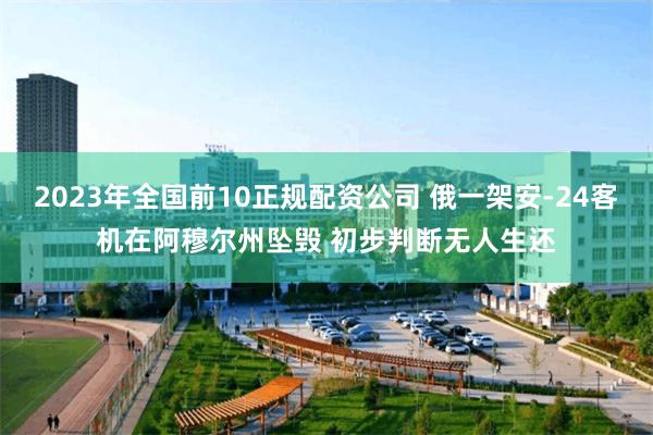 2023年全国前10正规配资公司 俄一架安-24客机在阿穆尔州坠毁 初步判断无人生还